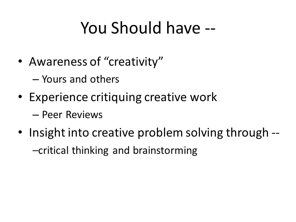 You Should have -- Awareness of creativity – Yours and others Experience critiquing creative work – Peer Reviews Insight into creative problem solving through -- –critical thinking and brainstorming