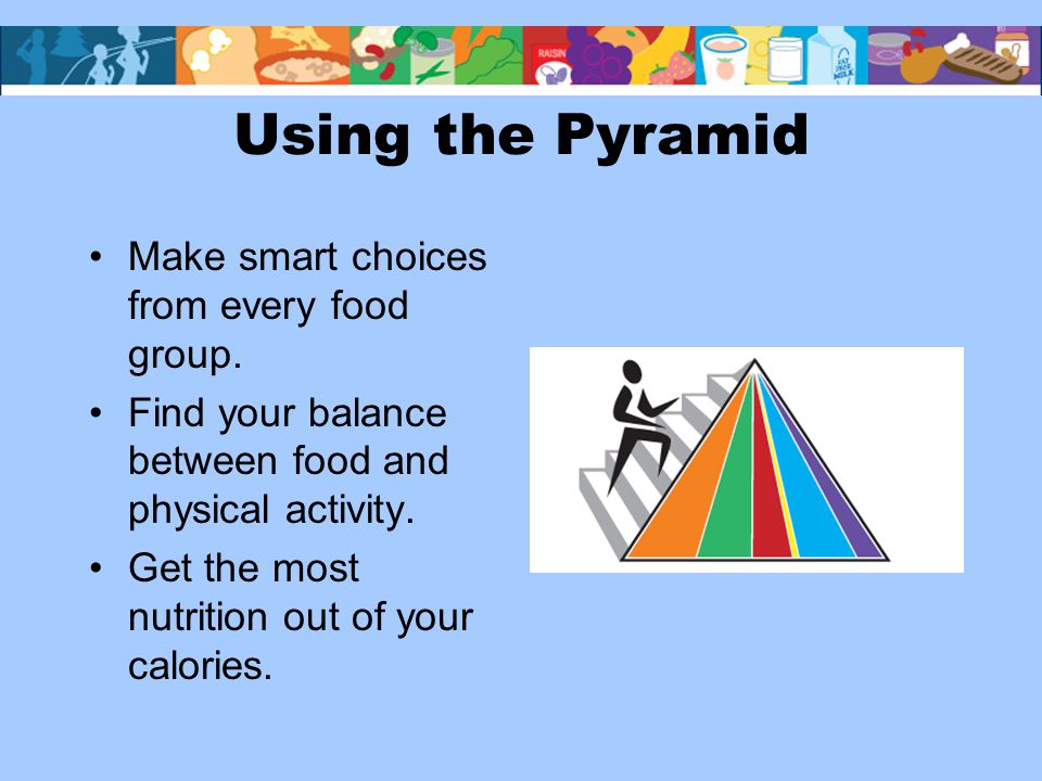 Using the Pyramid Make smart choices from every food group.