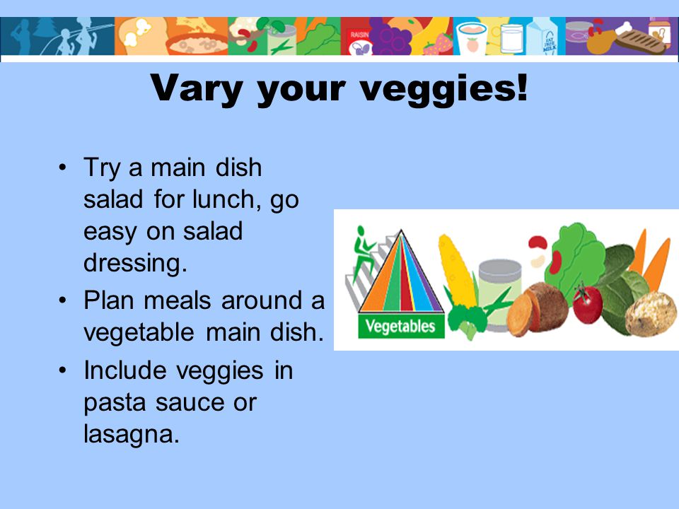 Vary your veggies. Try a main dish salad for lunch, go easy on salad dressing.