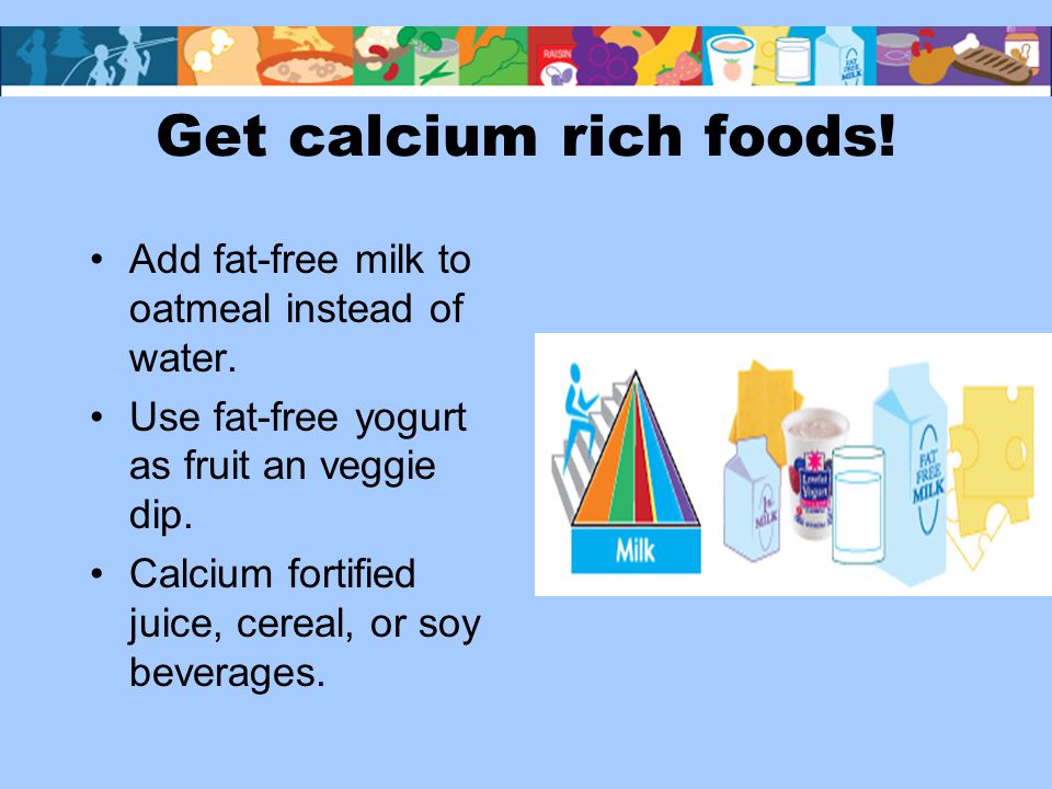 Get calcium rich foods. Add fat-free milk to oatmeal instead of water.