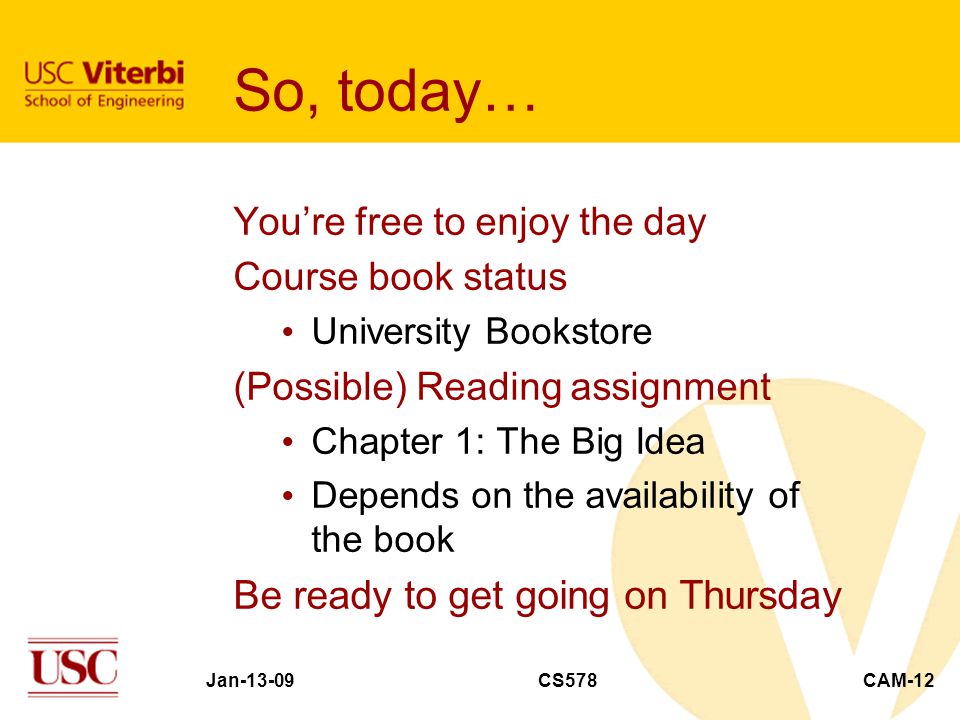 Jan-13-09CS578CAM-12 So, today… You’re free to enjoy the day Course book status University Bookstore (Possible) Reading assignment Chapter 1: The Big Idea Depends on the availability of the book Be ready to get going on Thursday