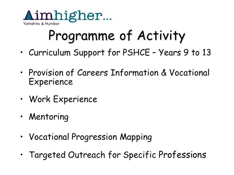 Programme of Activity Curriculum Support for PSHCE – Years 9 to 13 Provision of Careers Information & Vocational Experience Work Experience Mentoring Vocational Progression Mapping Targeted Outreach for Specific Professions