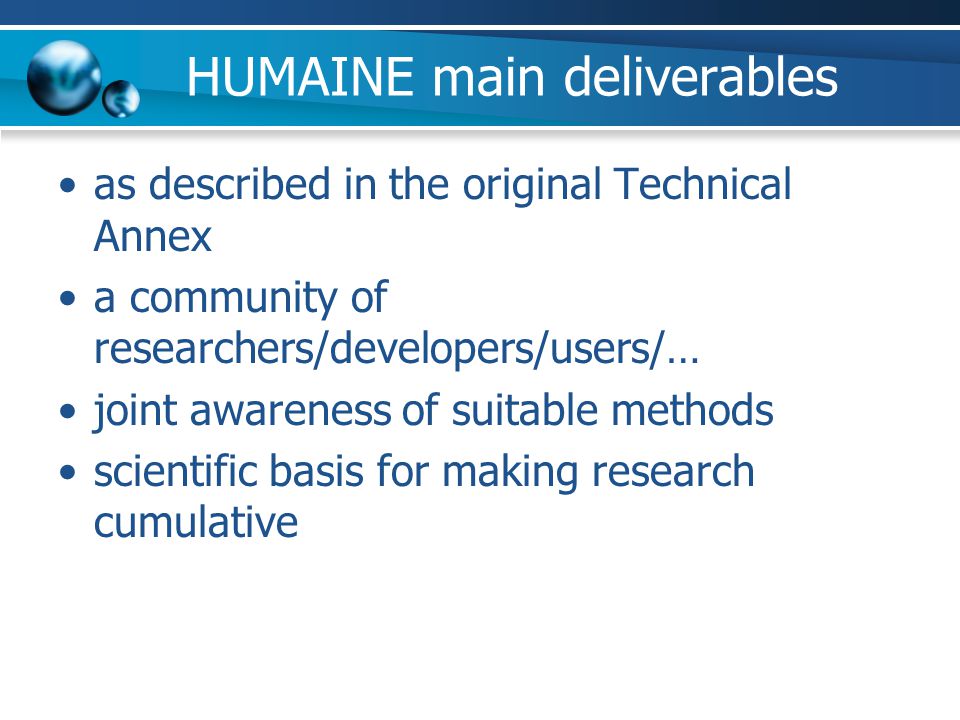 HUMAINE main deliverables as described in the original Technical Annex a community of researchers/developers/users/… joint awareness of suitable methods scientific basis for making research cumulative