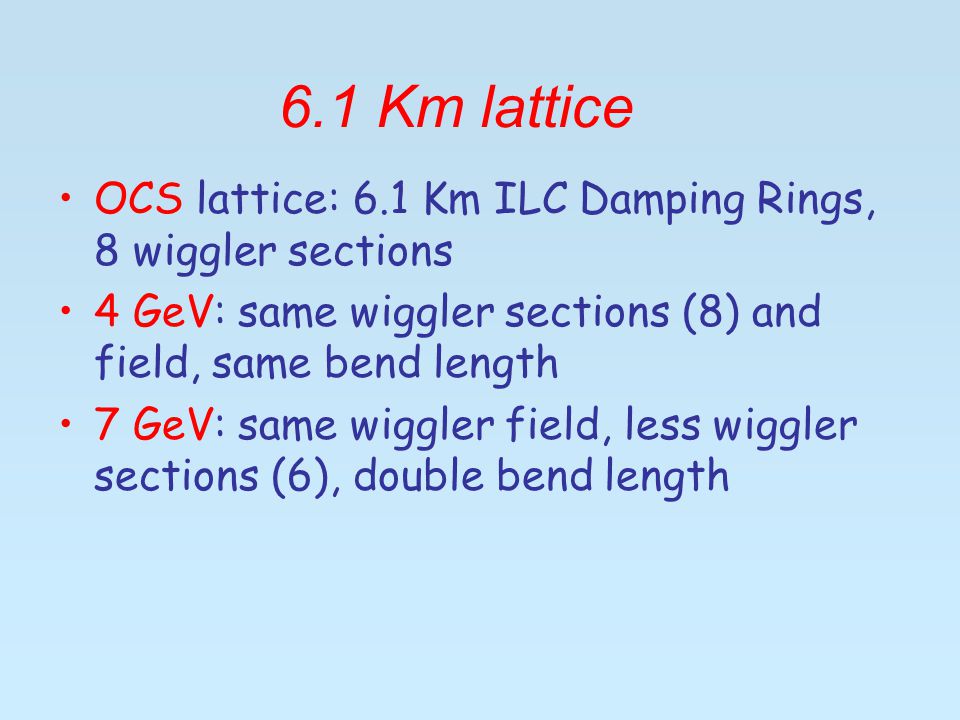 OCS lattice: 6.1 Km ILC Damping Rings, 8 wiggler sections 4 GeV: same wiggler sections (8) and field, same bend length 7 GeV: same wiggler field, less wiggler sections (6), double bend length 6.1 Km lattice