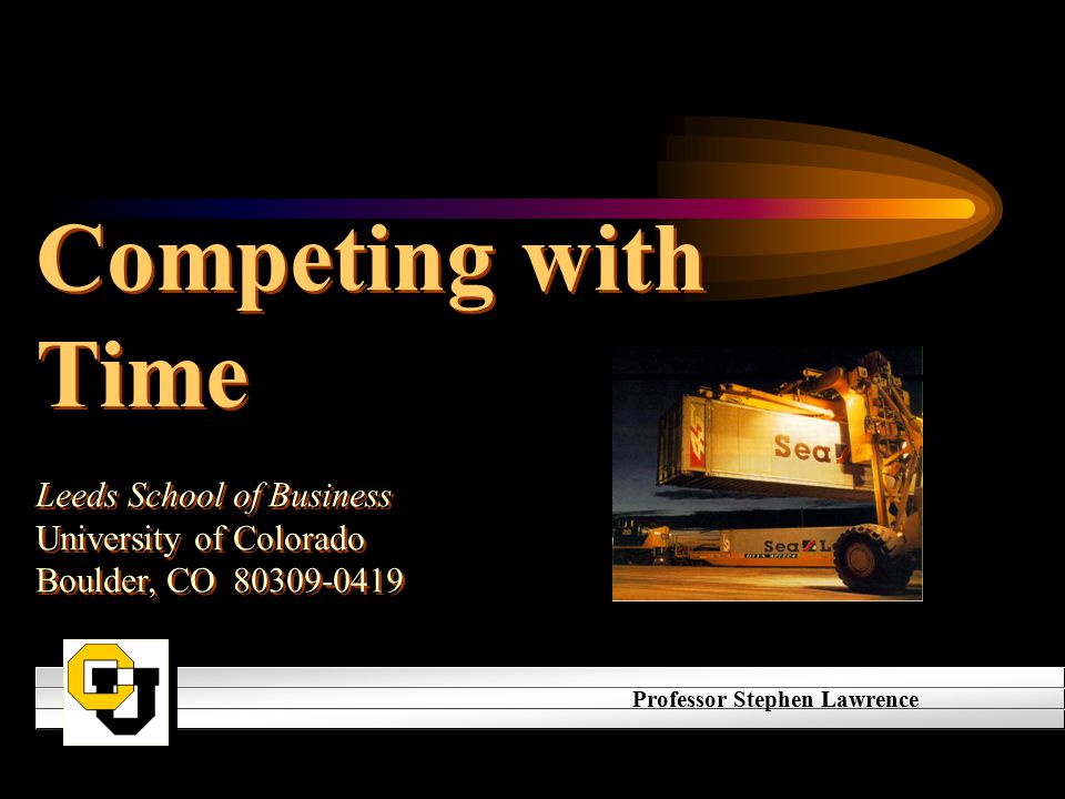 Competing with Time Leeds School of Business University of Colorado Boulder, CO Competing with Time Leeds School of Business University of Colorado Boulder, CO Professor Stephen Lawrence