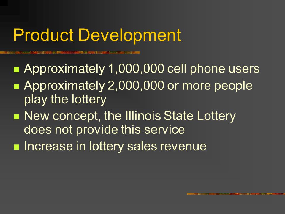 Product Development Approximately 1,000,000 cell phone users Approximately 2,000,000 or more people play the lottery New concept, the Illinois State Lottery does not provide this service Increase in lottery sales revenue