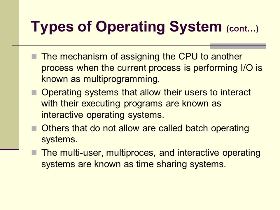 Types of Operating System (cont…) The mechanism of assigning the CPU to another process when the current process is performing I/O is known as multiprogramming.