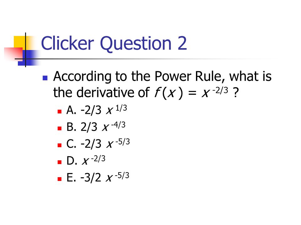 Clicker Question 2 According to the Power Rule, what is the derivative of f (x ) = x -2/3 .