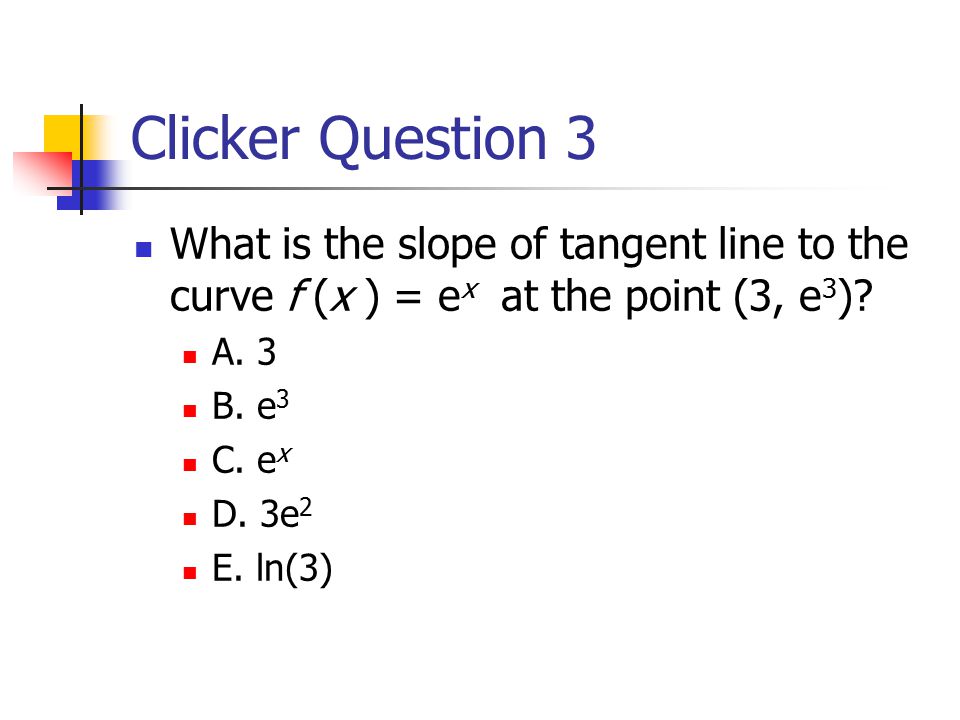 Clicker Question 3 What is the slope of tangent line to the curve f (x ) = e x at the point (3, e 3 ).