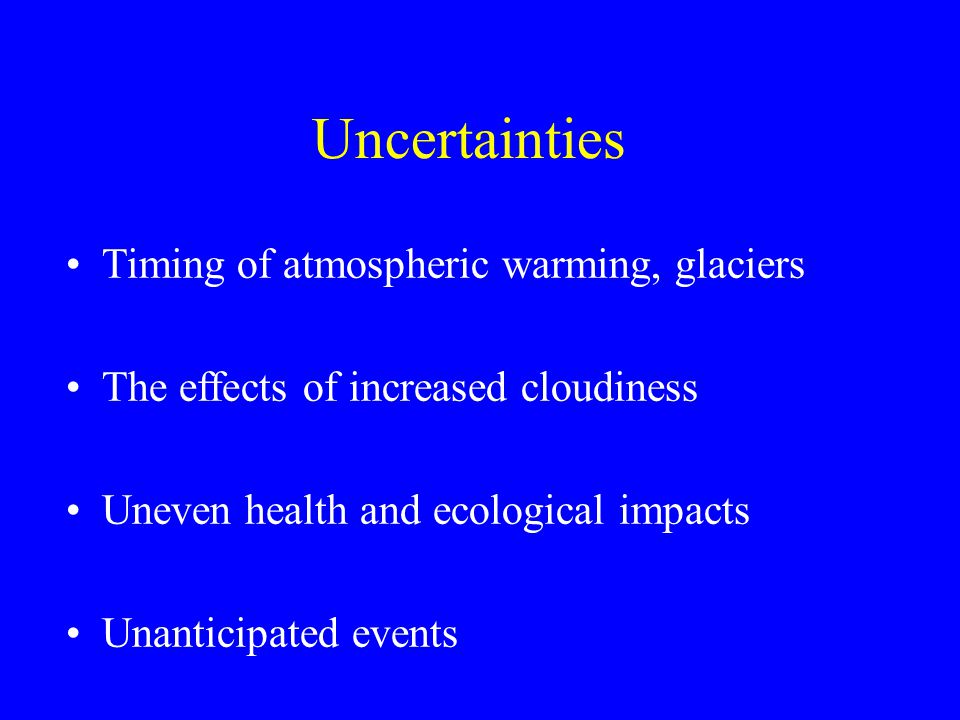 Uncertainties Timing of atmospheric warming, glaciers The effects of increased cloudiness Uneven health and ecological impacts Unanticipated events