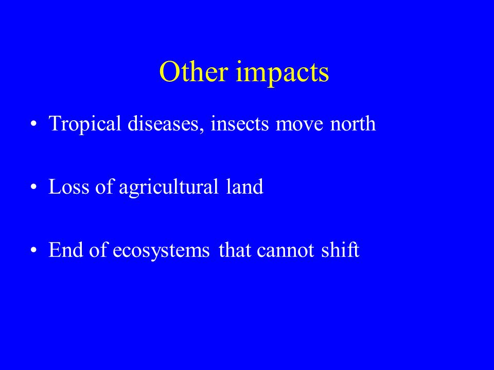 Other impacts Tropical diseases, insects move north Loss of agricultural land End of ecosystems that cannot shift