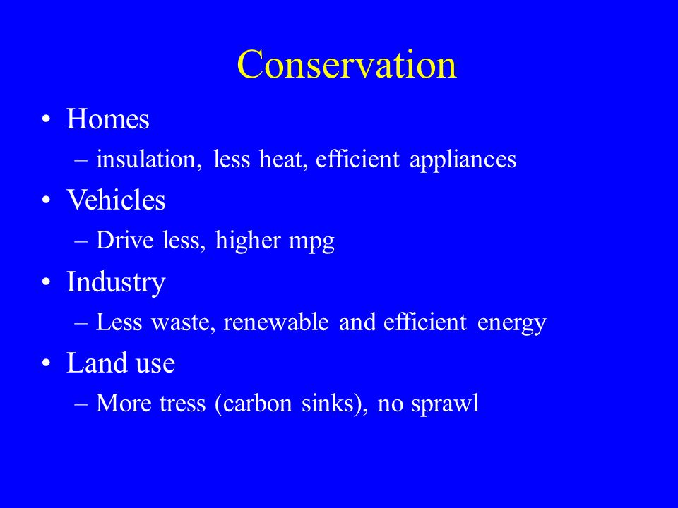 Conservation Homes –insulation, less heat, efficient appliances Vehicles –Drive less, higher mpg Industry –Less waste, renewable and efficient energy Land use –More tress (carbon sinks), no sprawl