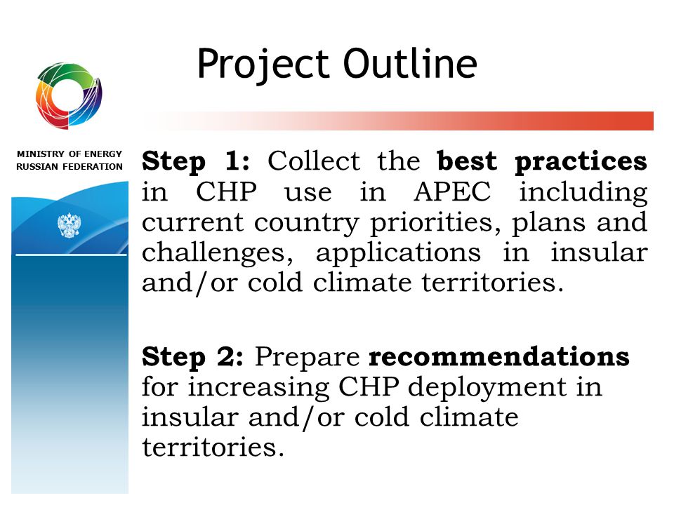 MINISTRY OF ENERGY RUSSIAN FEDERATION Project Outline Step 1: Collect the best practices in CHP use in APEC including current country priorities, plans and challenges, applications in insular and/or cold climate territories.