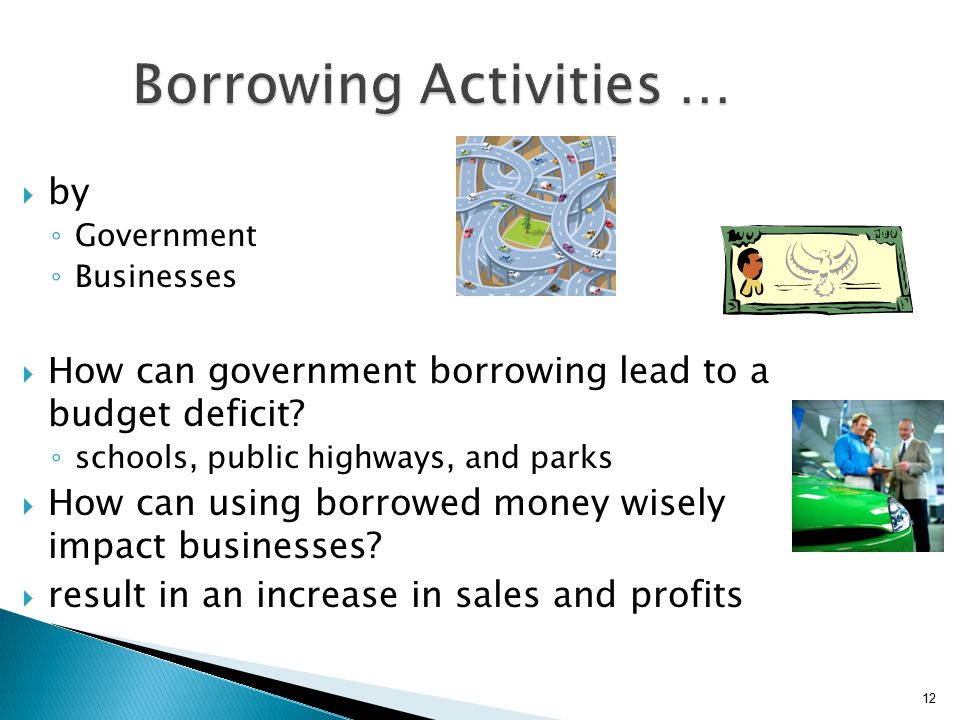 12 Borrowing Activities …  by ◦ Government ◦ Businesses  How can government borrowing lead to a budget deficit.