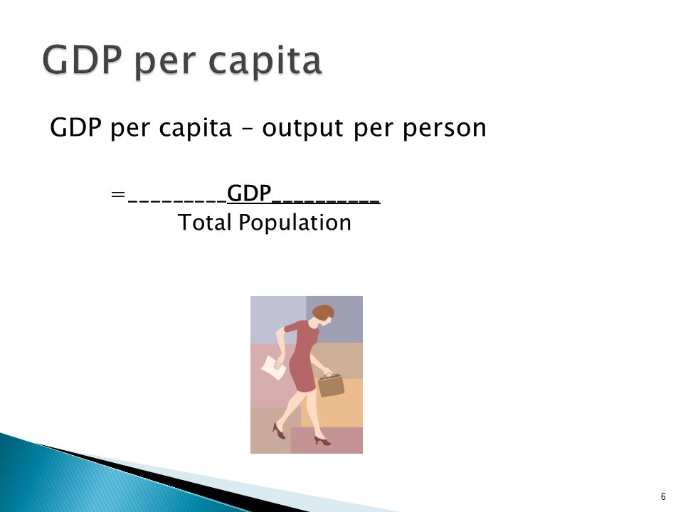 GDP per capita – output per person =_________GDP__________ Total Population 6