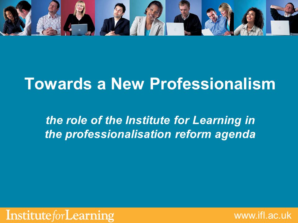Towards a New Professionalism the role of the Institute for Learning in the professionalisation reform agenda