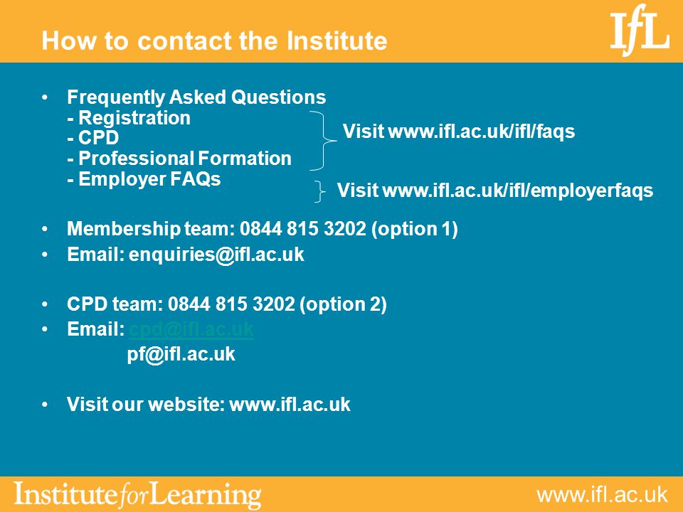 Frequently Asked Questions - Registration - CPD - Professional Formation - Employer FAQs Membership team: (option 1)   CPD team: (option 2)    Visit our website:   How to contact the Institute Visit   Visit