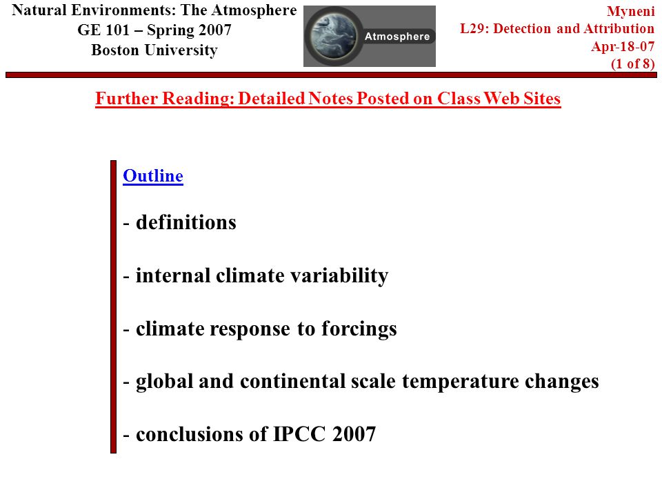 Outline Further Reading: Detailed Notes Posted on Class Web Sites Natural Environments: The Atmosphere GE 101 – Spring 2007 Boston University Myneni L29: Detection and Attribution Apr (1 of 8) - definitions - internal climate variability - climate response to forcings - global and continental scale temperature changes - conclusions of IPCC 2007