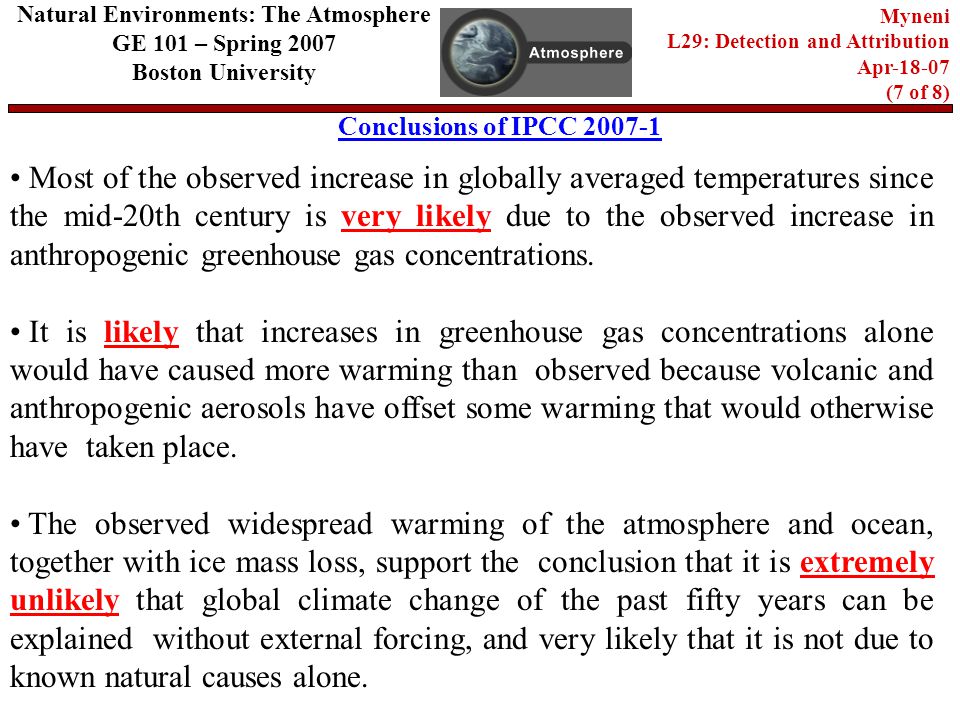 Conclusions of IPCC Natural Environments: The Atmosphere GE 101 – Spring 2007 Boston University Myneni L29: Detection and Attribution Apr (7 of 8) Most of the observed increase in globally averaged temperatures since the mid-20th century is very likely due to the observed increase in anthropogenic greenhouse gas concentrations.
