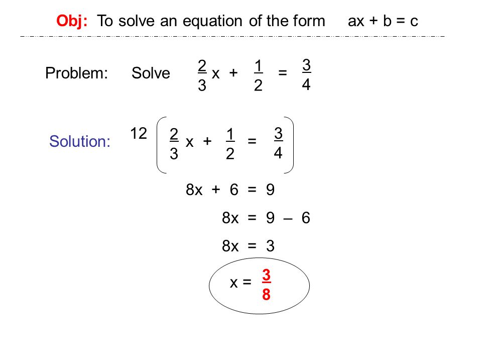 Obj: To solve an equation of the form ax + b = c Problem: Solve x + = Solution: x = x + = x + 6 = 9 8x = 9 – 6 8x = 3