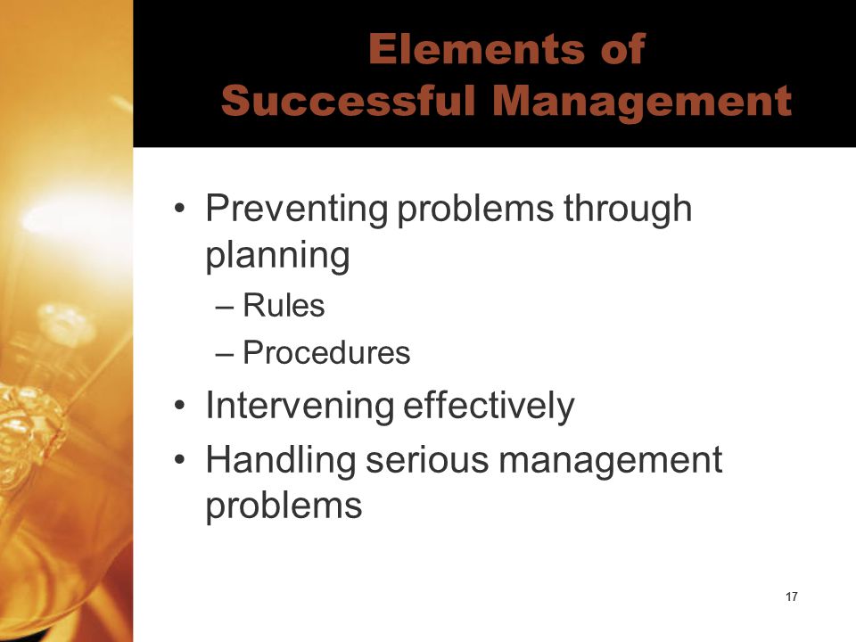 17 Elements of Successful Management Preventing problems through planning –Rules –Procedures Intervening effectively Handling serious management problems