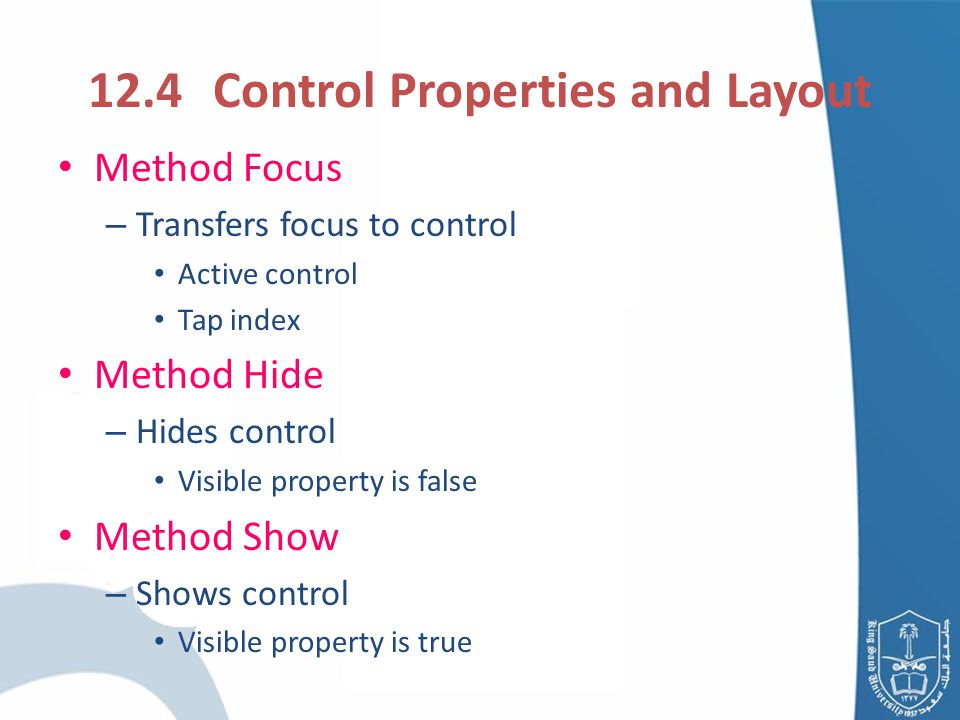 12.4 Control Properties and Layout Method Focus – Transfers focus to control Active control Tap index Method Hide – Hides control Visible property is false Method Show – Shows control Visible property is true