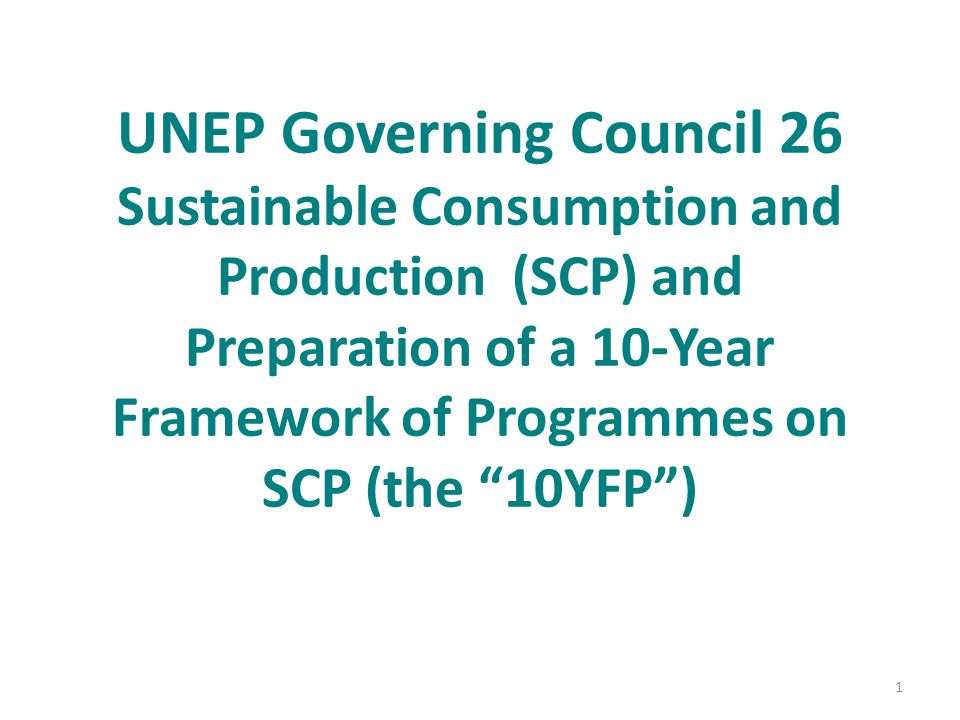 UNEP Governing Council 26 Sustainable Consumption and Production (SCP) and Preparation of a 10-Year Framework of Programmes on SCP (the 10YFP ) 1