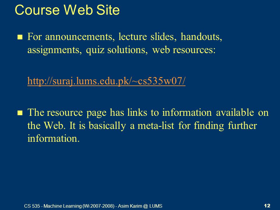 CS Machine Learning (Wi ) - Asim LUMS12 Course Web Site For announcements, lecture slides, handouts, assignments, quiz solutions, web resources:   The resource page has links to information available on the Web.