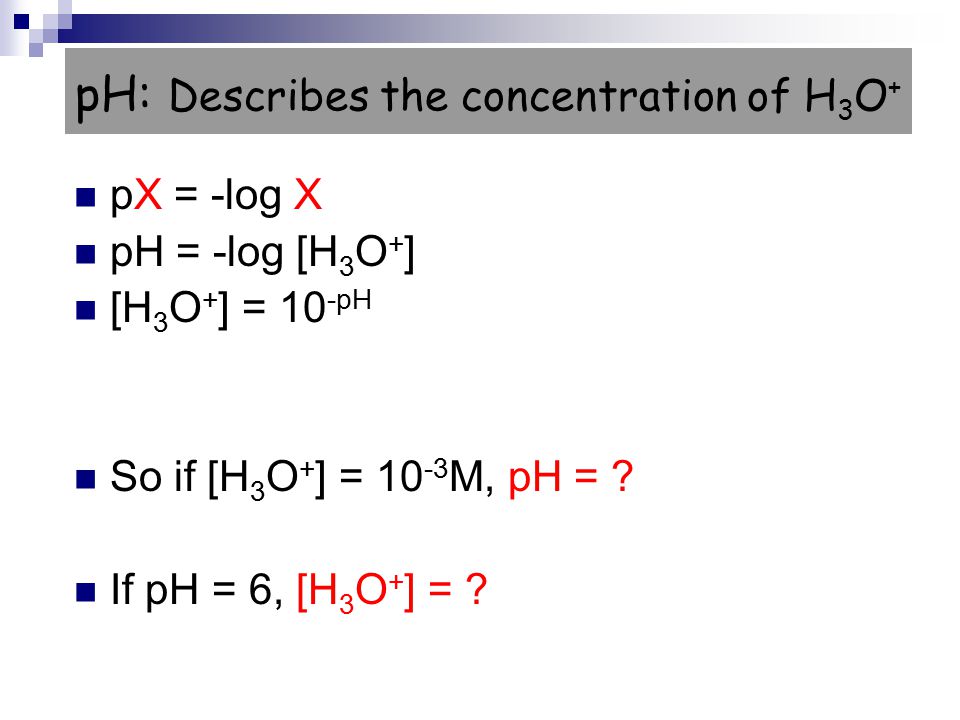 pH: Describes the concentration of H 3 O + pX = -log X pH = -log [H 3 O + ] [H 3 O + ] = 10 -pH So if [H 3 O + ] = M, pH = .