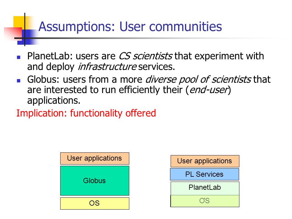 Assumptions: User communities PlanetLab: users are CS scientists that experiment with and deploy infrastructure services.