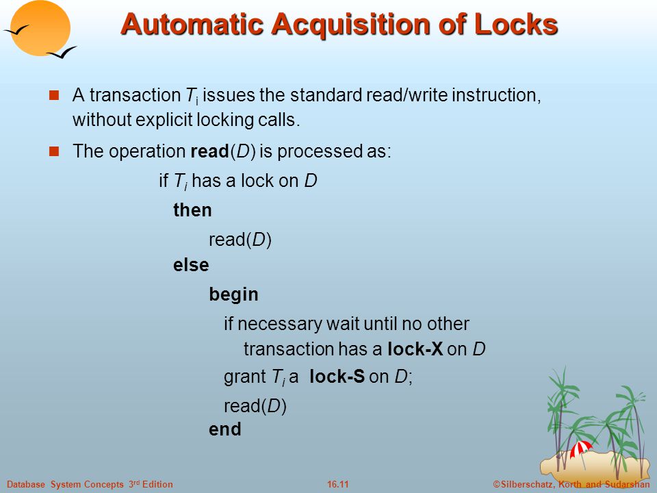©Silberschatz, Korth and Sudarshan16.11Database System Concepts 3 rd Edition Automatic Acquisition of Locks A transaction T i issues the standard read/write instruction, without explicit locking calls.