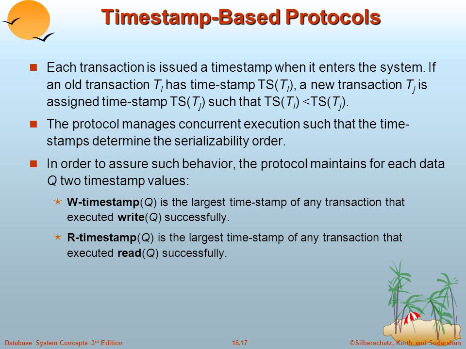 ©Silberschatz, Korth and Sudarshan16.17Database System Concepts 3 rd Edition Timestamp-Based Protocols Each transaction is issued a timestamp when it enters the system.