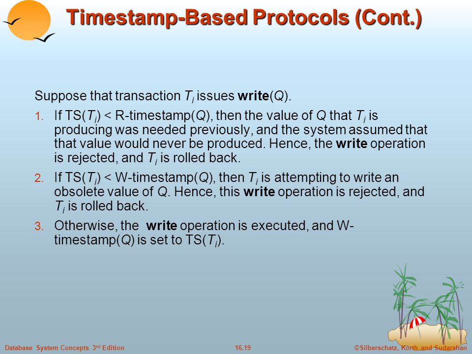 ©Silberschatz, Korth and Sudarshan16.19Database System Concepts 3 rd Edition Timestamp-Based Protocols (Cont.) Suppose that transaction T i issues write(Q).