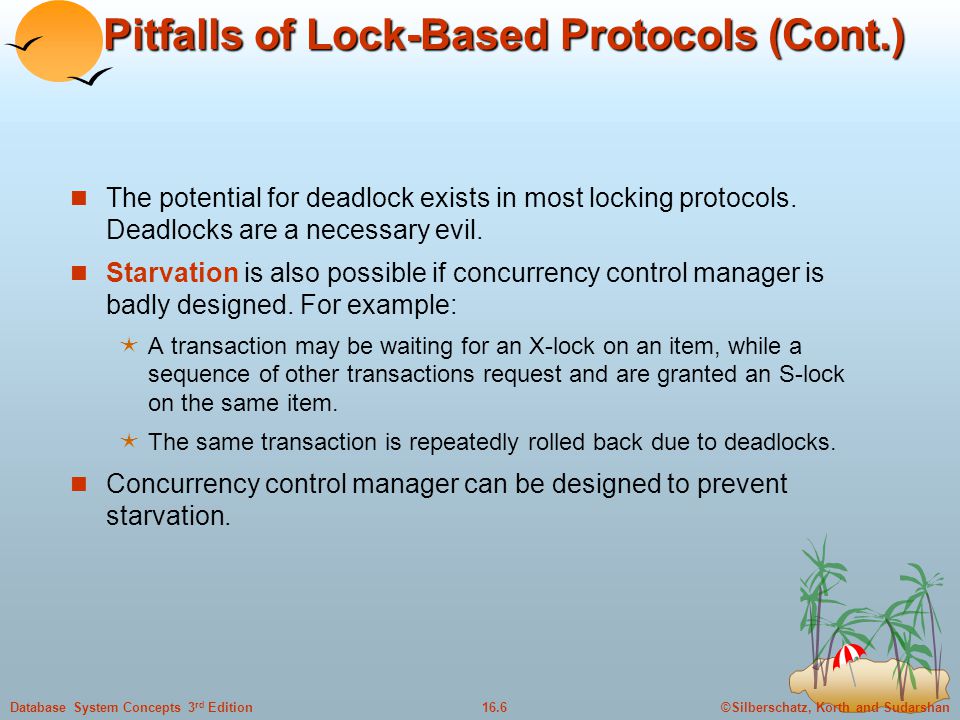 ©Silberschatz, Korth and Sudarshan16.6Database System Concepts 3 rd Edition Pitfalls of Lock-Based Protocols (Cont.) The potential for deadlock exists in most locking protocols.