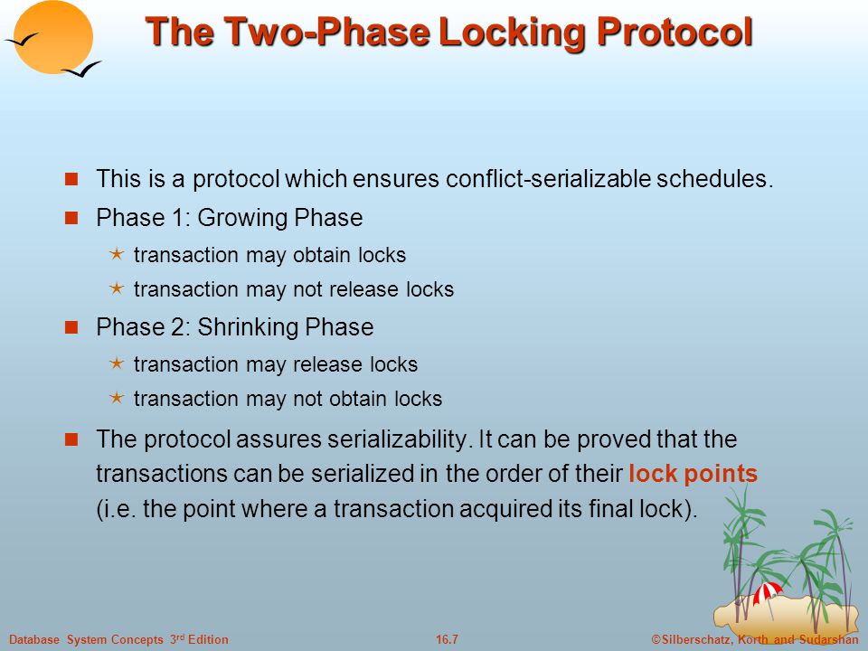 ©Silberschatz, Korth and Sudarshan16.7Database System Concepts 3 rd Edition The Two-Phase Locking Protocol This is a protocol which ensures conflict-serializable schedules.