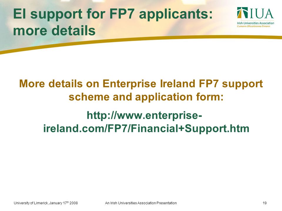 University of Limerick, January 17 th 2008An Irish Universities Association Presentation19 EI support for FP7 applicants: more details More details on Enterprise Ireland FP7 support scheme and application form:   ireland.com/FP7/Financial+Support.htm