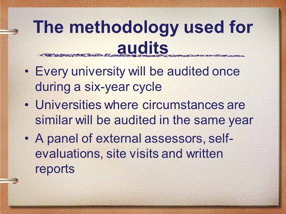 The methodology used for audits Every university will be audited once during a six-year cycle Universities where circumstances are similar will be audited in the same year A panel of external assessors, self- evaluations, site visits and written reports