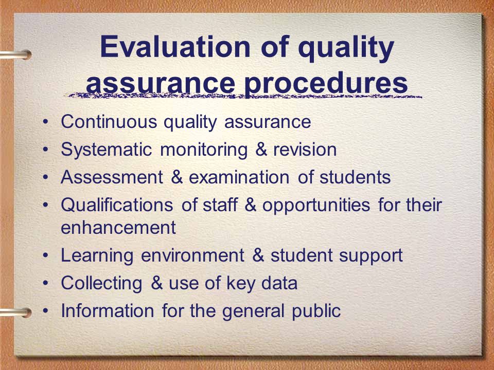Evaluation of quality assurance procedures Continuous quality assurance Systematic monitoring & revision Assessment & examination of students Qualifications of staff & opportunities for their enhancement Learning environment & student support Collecting & use of key data Information for the general public