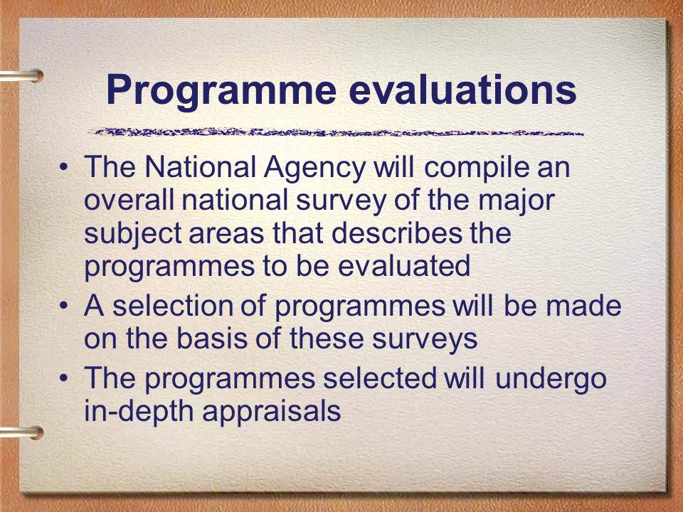 Programme evaluations The National Agency will compile an overall national survey of the major subject areas that describes the programmes to be evaluated A selection of programmes will be made on the basis of these surveys The programmes selected will undergo in-depth appraisals