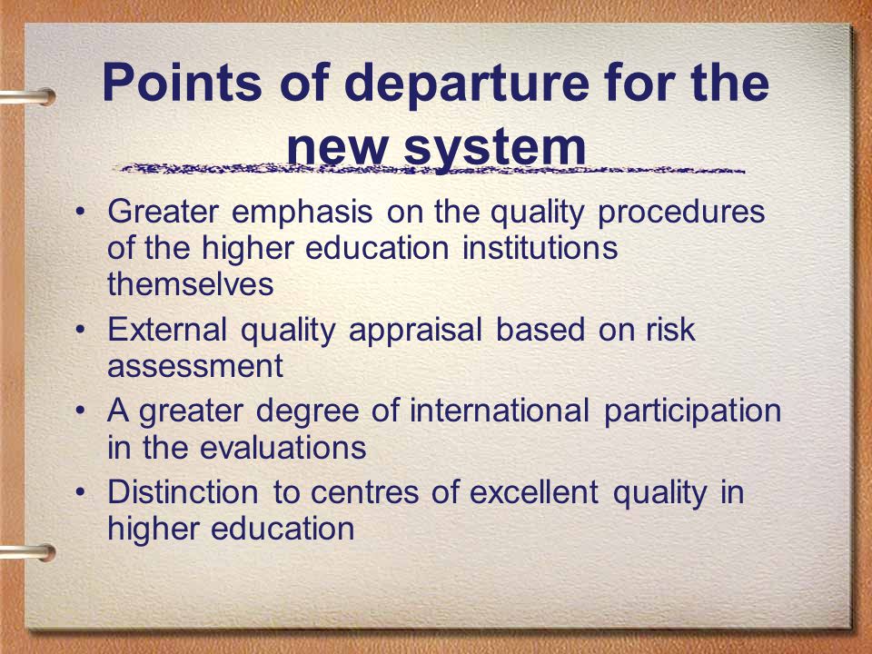 Points of departure for the new system Greater emphasis on the quality procedures of the higher education institutions themselves External quality appraisal based on risk assessment A greater degree of international participation in the evaluations Distinction to centres of excellent quality in higher education