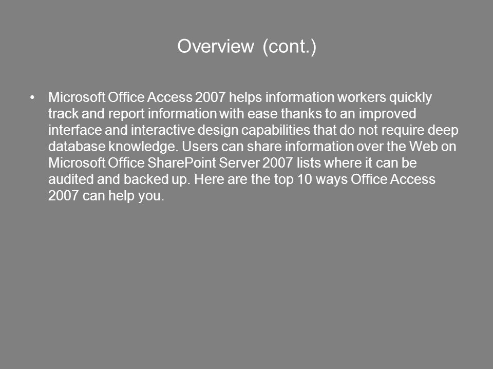 Overview (cont.) Microsoft Office Access 2007 helps information workers quickly track and report information with ease thanks to an improved interface and interactive design capabilities that do not require deep database knowledge.