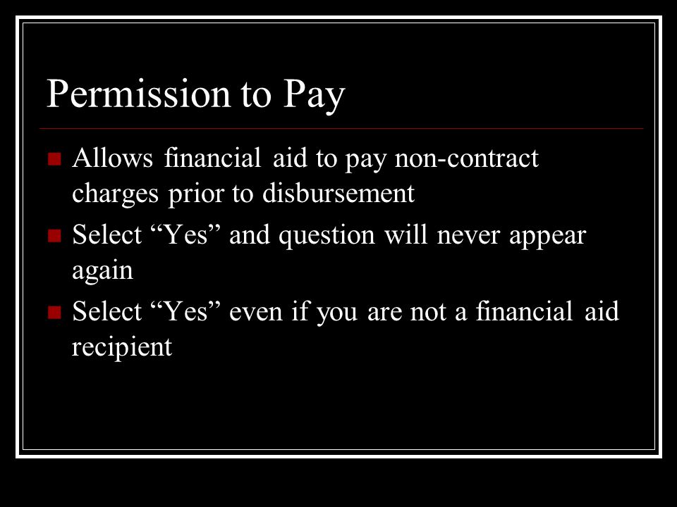 Permission to Pay Allows financial aid to pay non-contract charges prior to disbursement Select Yes and question will never appear again Select Yes even if you are not a financial aid recipient