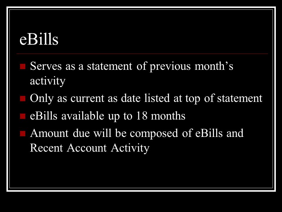 eBills Serves as a statement of previous month’s activity Only as current as date listed at top of statement eBills available up to 18 months Amount due will be composed of eBills and Recent Account Activity