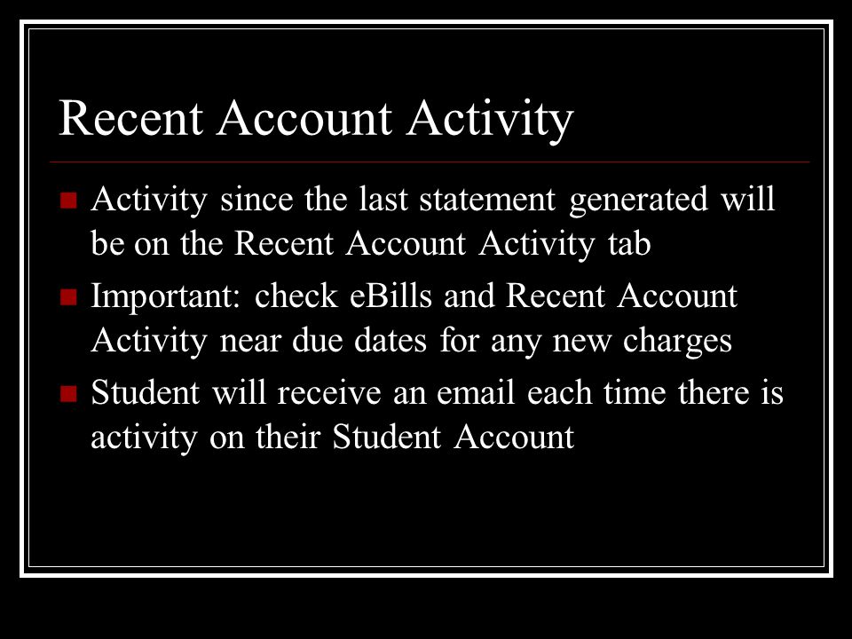 Recent Account Activity Activity since the last statement generated will be on the Recent Account Activity tab Important: check eBills and Recent Account Activity near due dates for any new charges Student will receive an  each time there is activity on their Student Account