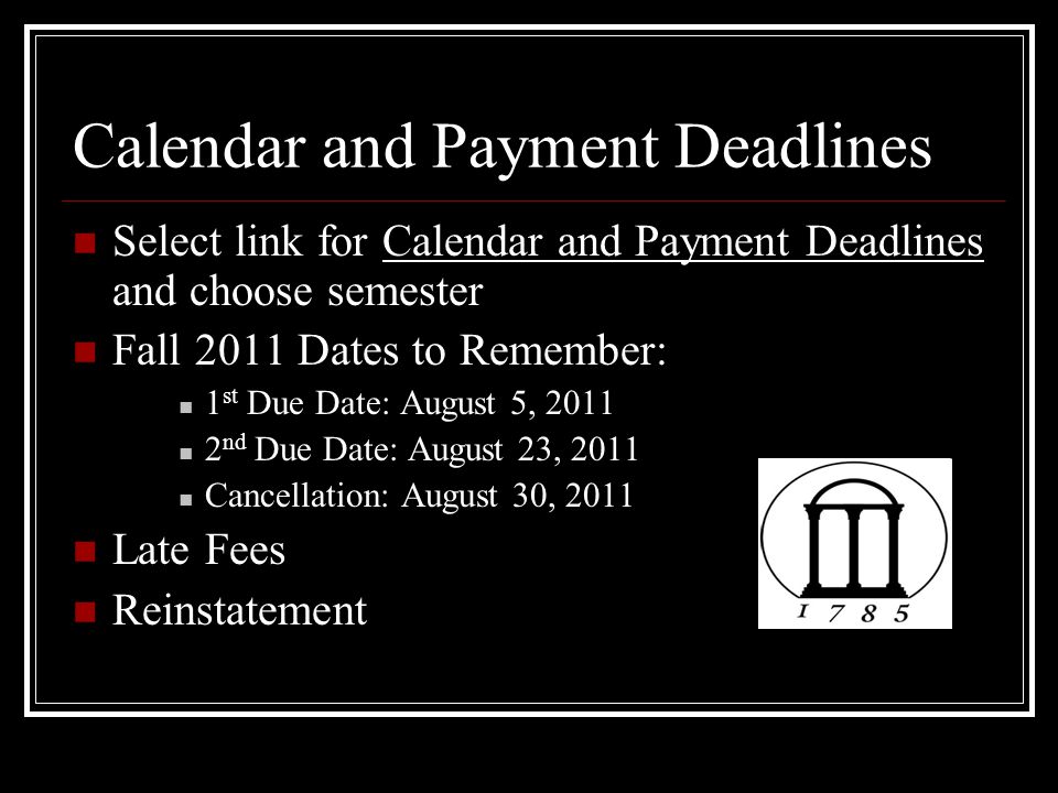 Calendar and Payment Deadlines Select link for Calendar and Payment Deadlines and choose semester Fall 2011 Dates to Remember: 1 st Due Date: August 5, nd Due Date: August 23, 2011 Cancellation: August 30, 2011 Late Fees Reinstatement