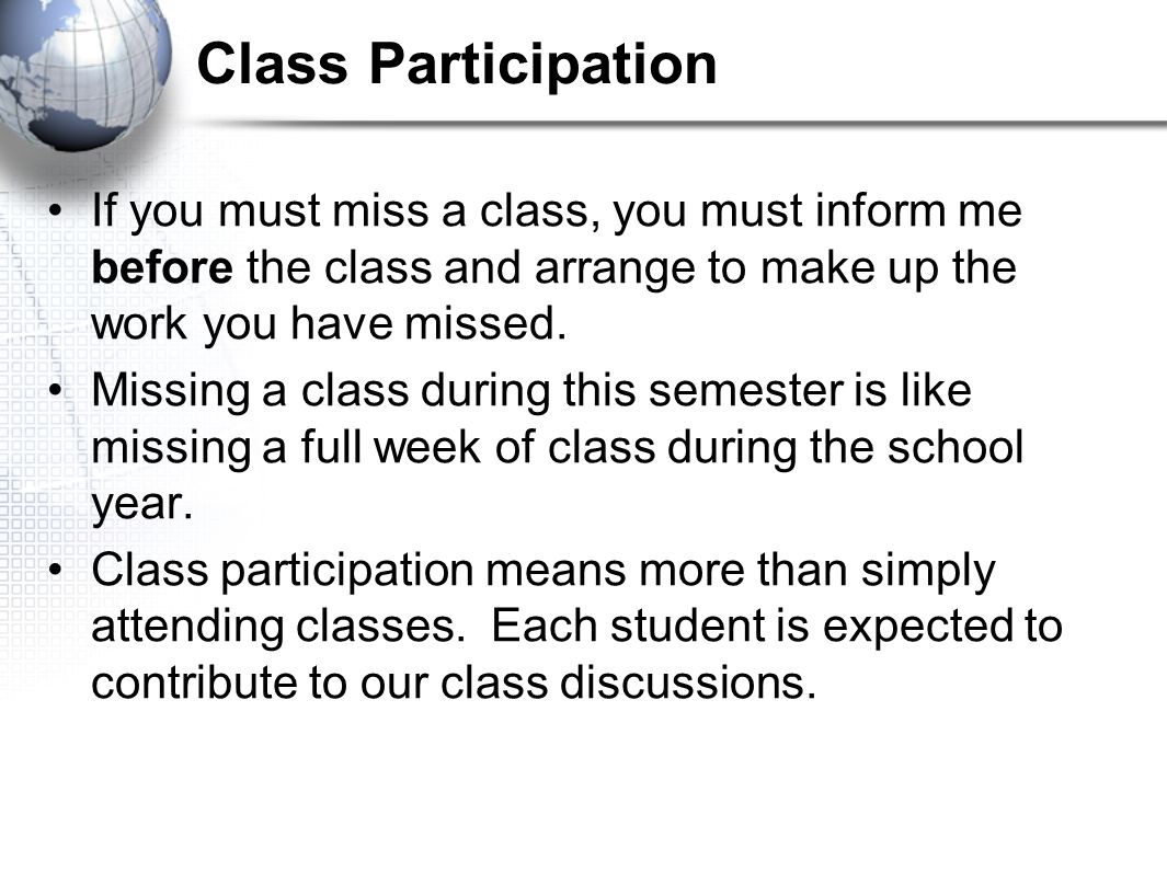 Class Participation If you must miss a class, you must inform me before the class and arrange to make up the work you have missed.