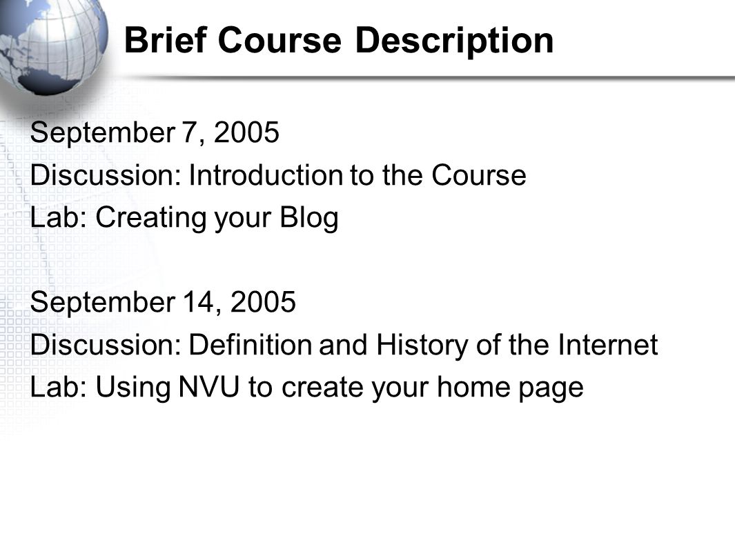 Brief Course Description September 7, 2005 Discussion: Introduction to the Course Lab: Creating your Blog September 14, 2005 Discussion: Definition and History of the Internet Lab: Using NVU to create your home page
