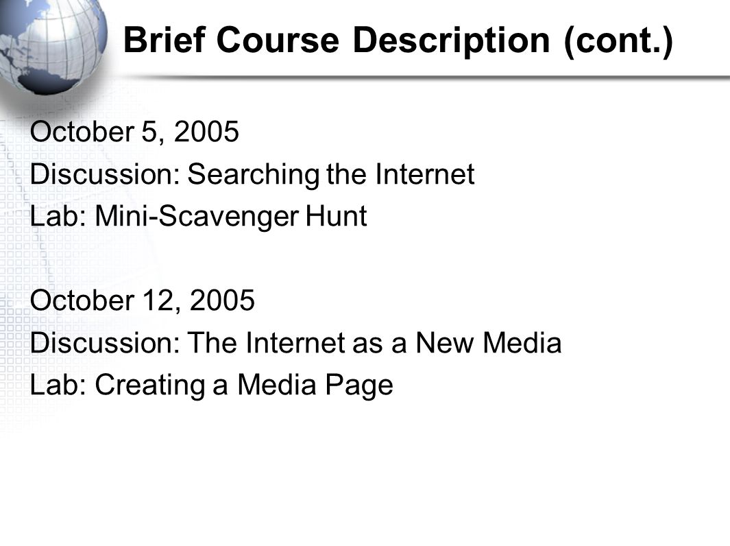Brief Course Description (cont.) October 5, 2005 Discussion: Searching the Internet Lab: Mini-Scavenger Hunt October 12, 2005 Discussion: The Internet as a New Media Lab: Creating a Media Page