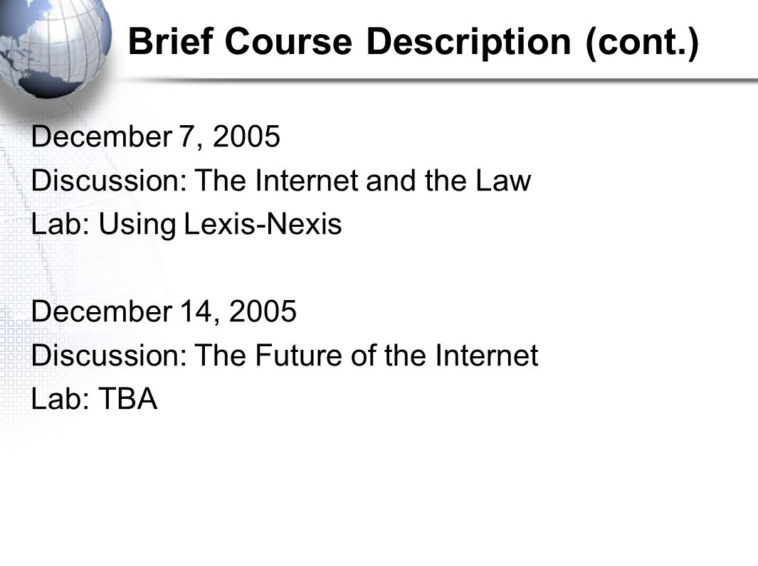 Brief Course Description (cont.) December 7, 2005 Discussion: The Internet and the Law Lab: Using Lexis-Nexis December 14, 2005 Discussion: The Future of the Internet Lab: TBA