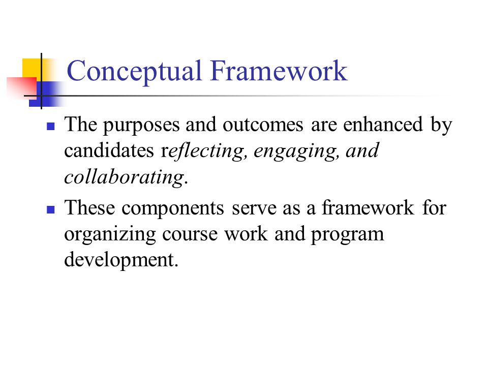 Conceptual Framework The purposes and outcomes are enhanced by candidates reflecting, engaging, and collaborating.